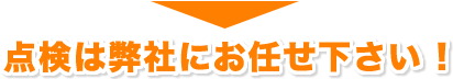 点検は弊社にお任せ下さい!